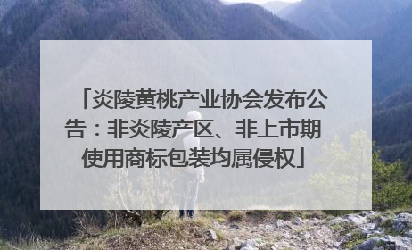 炎陵黄桃产业协会发布公告：非炎陵产区、非上市期使用商标包装均属侵权