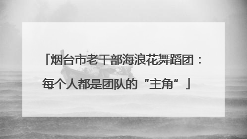 烟台市老干部海浪花舞蹈团：每个人都是团队的“主角”