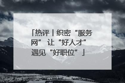 热评丨织密“服务网” 让“好人才”遇见“好职位”