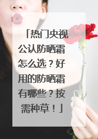 热门央视公认防晒霜怎么选？好用的防晒霜有哪些？按需种草！