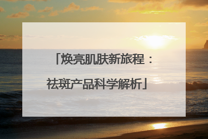 焕亮肌肤新旅程：祛斑产品科学解析
