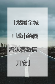 燃爆全城！城市绕圈淘汰赛激情开赛