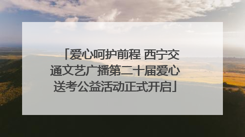 爱心呵护前程 西宁交通文艺广播第二十届爱心送考公益活动正式开启