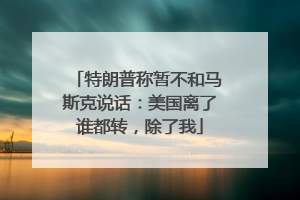 特朗普称暂不和马斯克说话：美国离了谁都转，除了我