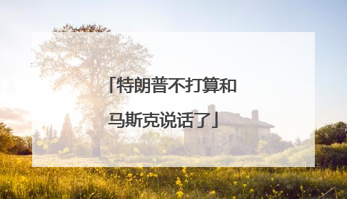 特朗普不打算和马斯克说话了