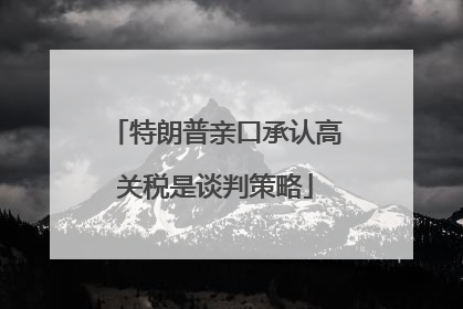 特朗普亲口承认高关税是谈判策略