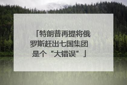 特朗普再提将俄罗斯赶出七国集团是个“大错误”