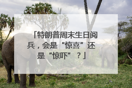 特朗普周末生日阅兵，会是“惊喜”还是“惊吓”？
