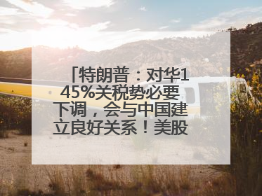 特朗普：对华145%关税势必要下调，会与中国建立良好关系！美股震荡，国际油价、金价齐涨！关税比商品还贵，美企业主很忧心……