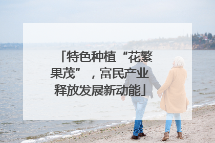 特色种植“花繁果茂”，富民产业释放发展新动能