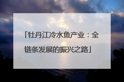 牡丹江冷水鱼产业：全链条发展的振兴之路