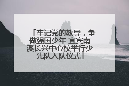 牢记党的教导，争做强国少年 宜宾南溪长兴中心校举行少先队入队仪式