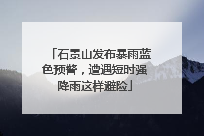 石景山发布暴雨蓝色预警，遭遇短时强降雨这样避险