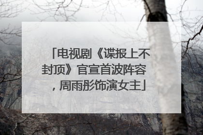 电视剧《谍报上不封顶》官宣首波阵容，周雨彤饰演女主