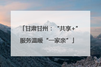 甘肃甘州：“共享+”服务温暖“一家亲”