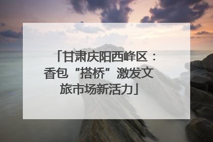甘肃庆阳西峰区：香包“搭桥”激发文旅市场新活力