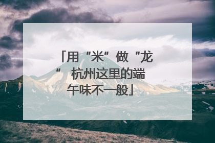 用“米”做“龙” 杭州这里的端午味不一般