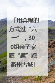 用奔跑的方式过“六一”，300组亲子家庭“趣”跑衢州古城