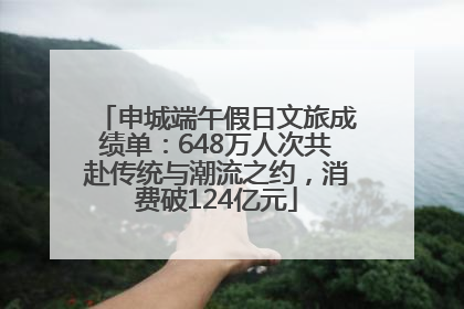 申城端午假日文旅成绩单：648万人次共赴传统与潮流之约，消费破124亿元