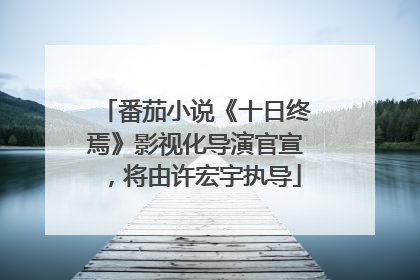 番茄小说《十日终焉》影视化导演官宣，将由许宏宇执导