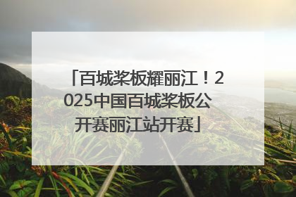 百城桨板耀丽江！2025中国百城桨板公开赛丽江站开赛