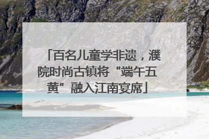 百名儿童学非遗，濮院时尚古镇将“端午五黄”融入江南宴席
