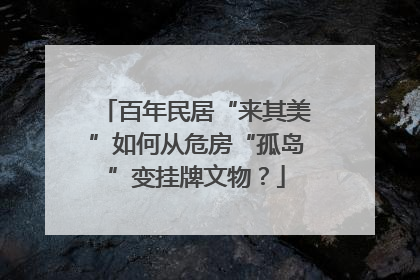 百年民居“来其美”如何从危房“孤岛”变挂牌文物？