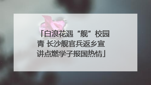 白浪花遇“舰”校园青 长沙舰官兵返乡宣讲点燃学子报国热情