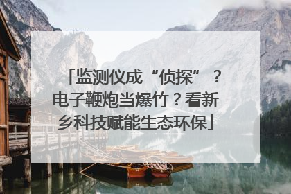 监测仪成“侦探”？电子鞭炮当爆竹？看新乡科技赋能生态环保