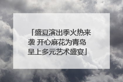 盛夏演出季火热来袭 开心麻花为青岛呈上多元艺术盛宴