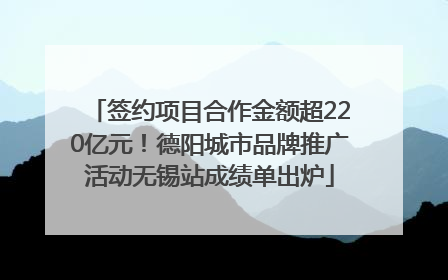 签约项目合作金额超220亿元！德阳城市品牌推广活动无锡站成绩单出炉