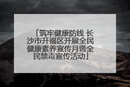 筑牢健康防线 长沙市开福区开展全民健康素养宣传月暨全民禁毒宣传活动