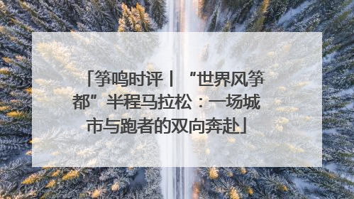筝鸣时评丨“世界风筝都”半程马拉松：一场城市与跑者的双向奔赴