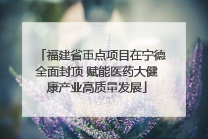 福建省重点项目在宁德全面封顶 赋能医药大健康产业高质量发展