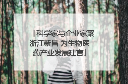 科学家与企业家聚浙江新昌 为生物医药产业发展建言