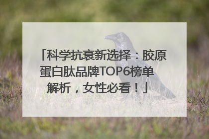 科学抗衰新选择：胶原蛋白肽品牌TOP6榜单解析，女性必看！
