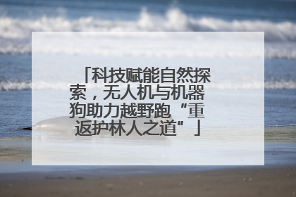 科技赋能自然探索，无人机与机器狗助力越野跑“重返护林人之道”