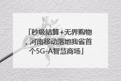 秒级结算+无界购物，河南移动落地我省首个5G-A智慧商场