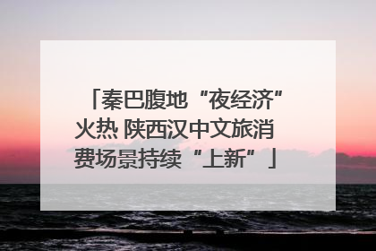 秦巴腹地“夜经济”火热 陕西汉中文旅消费场景持续“上新”