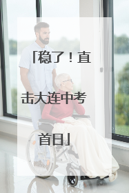 稳了！直击大连中考首日