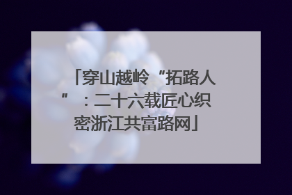 穿山越岭“拓路人”：二十六载匠心织密浙江共富路网