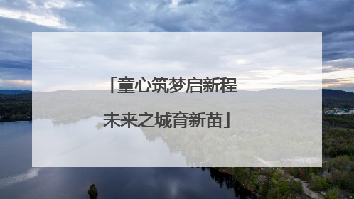 童心筑梦启新程 未来之城育新苗