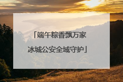 端午粽香飘万家 冰城公安全域守护