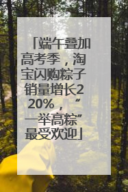 端午叠加高考季，淘宝闪购粽子销量增长220%，“一举高粽”最受欢迎