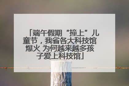 端午假期“撞上”儿童节，我省各大科技馆爆火 为何越来越多孩子爱上科技馆