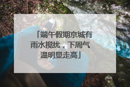 端午假期京城有雨水搅扰，下周气温明显走高