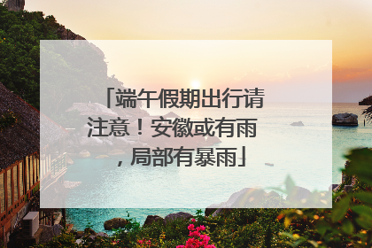 端午假期出行请注意！安徽或有雨，局部有暴雨