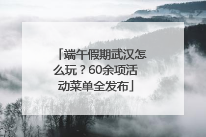 端午假期武汉怎么玩？60余项活动菜单全发布