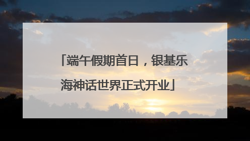 端午假期首日，银基乐海神话世界正式开业