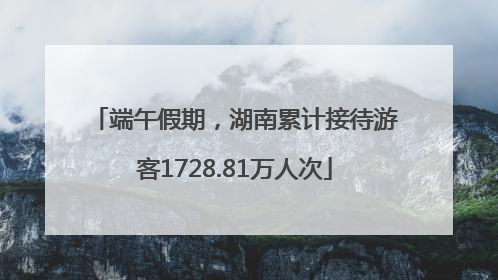 端午假期，湖南累计接待游客1728.81万人次